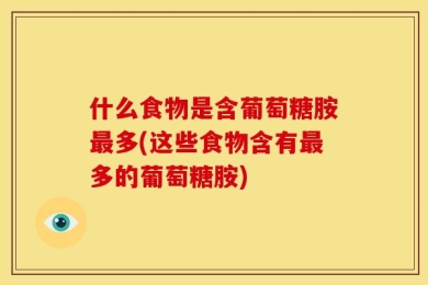 什么食物是含葡萄糖胺最多(这些食物含有最多的葡萄糖胺)