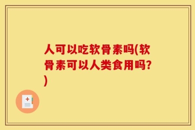 人可以吃软骨素吗(软骨素可以人类食用吗？)