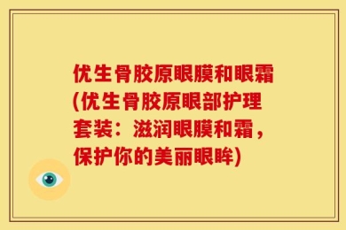 优生骨胶原眼膜和眼霜(优生骨胶原眼部护理套装：滋润眼膜和霜，保护你的美丽眼眸)