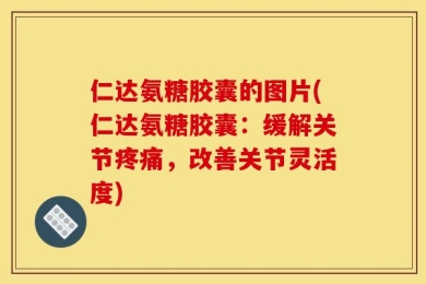 仁达氨糖胶囊的图片(仁达氨糖胶囊：缓解关节疼痛，改善关节灵活度)