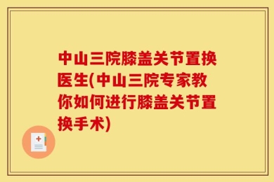 中山三院膝盖关节置换医生(中山三院专家教你如何进行膝盖关节置换手术)