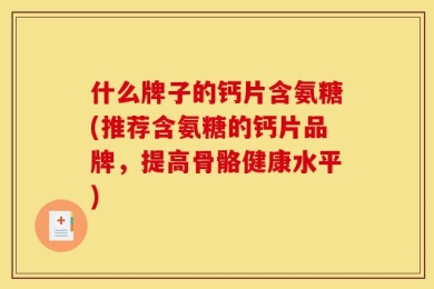 什么牌子的钙片含氨糖(推荐含氨糖的钙片品牌，提高骨骼健康水平)