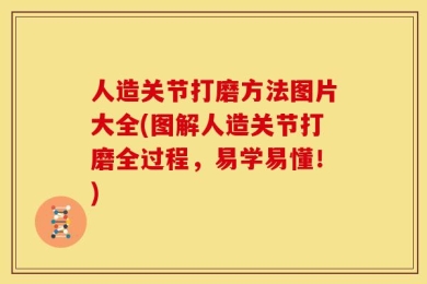 人造关节打磨方法图片大全(图解人造关节打磨全过程，易学易懂！)