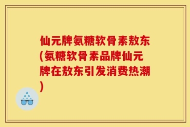 仙元牌氨糖软骨素敖东(氨糖软骨素品牌仙元牌在敖东引发消费热潮)