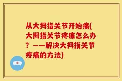 从大拇指关节开始痛(大拇指关节疼痛怎么办？——解决大拇指关节疼痛的方法)