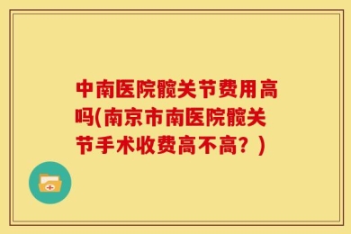 中南医院髋关节费用高吗(南京市南医院髋关节手术收费高不高？)