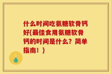什么时间吃氨糖软骨钙好(最佳食用氨糖软骨钙的时间是什么？简单指南！)