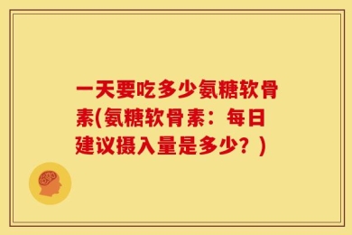 一天要吃多少氨糖软骨素(氨糖软骨素：每日建议摄入量是多少？)