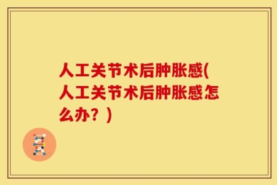 人工关节术后肿胀感(人工关节术后肿胀感怎么办？)