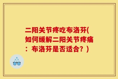 二阳关节疼吃布洛芬(如何缓解二阳关节疼痛：布洛芬是否适合？)
