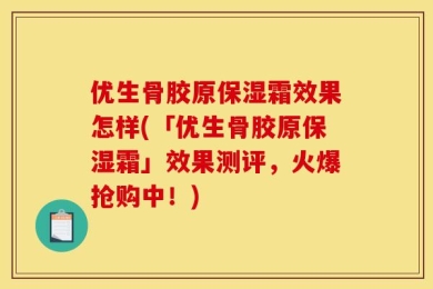 优生骨胶原保湿霜效果怎样(「优生骨胶原保湿霜」效果测评，火爆抢购中！)