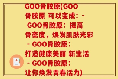 GOO骨胶原(GOO骨胶原 可以变成：- GOO骨胶原：提高骨密度，焕发肌肤光彩 - GOO骨胶原：打造健康美丽 新生活 - GOO骨胶原：让你焕发青春活力)