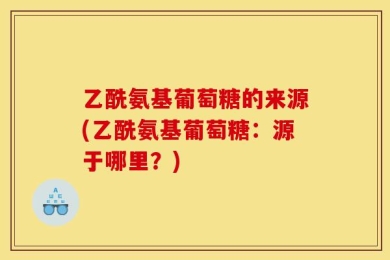 乙酰氨基葡萄糖的来源(乙酰氨基葡萄糖：源于哪里？)