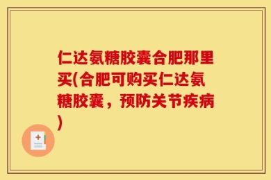 仁达氨糖胶囊合肥那里买(合肥可购买仁达氨糖胶囊，预防关节疾病)