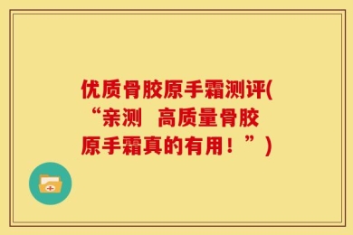优质骨胶原手霜测评(“亲测  高质量骨胶原手霜真的有用！”)