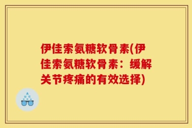 伊佳索氨糖软骨素(伊佳索氨糖软骨素：缓解关节疼痛的有效选择)