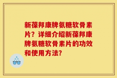 新葆邦康牌氨糖软骨素片？详细介绍新葆邦康牌氨糖软骨素片的功效和使用方法？