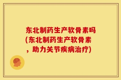 东北制药生产软骨素吗(东北制药生产软骨素，助力关节疾病治疗)