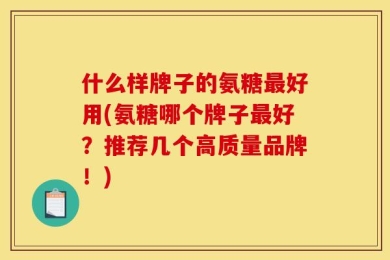 什么样牌子的氨糖最好用(氨糖哪个牌子最好？推荐几个高质量品牌！)
