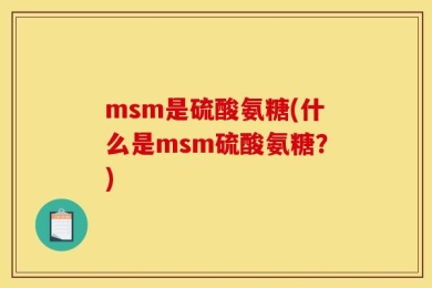 msm是硫酸氨糖(什么是msm硫酸氨糖？)