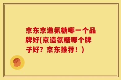 京东京造氨糖哪一个品牌好(京造氨糖哪个牌子好？京东推荐！)