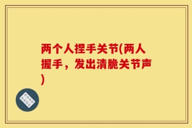 两个人捏手关节(两人握手，发出清脆关节声)