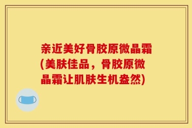 亲近美好骨胶原微晶霜(美肤佳品，骨胶原微晶霜让肌肤生机盎然)