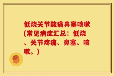 低烧关节酸痛鼻塞咳嗽(常见病症汇总：低烧、关节疼痛、鼻塞、咳嗽。)