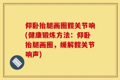 仰卧抬腿画圈髋关节响(健康锻炼方法：仰卧抬腿画圈，缓解髋关节响声)