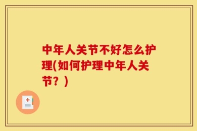 中年人关节不好怎么护理(如何护理中年人关节？)