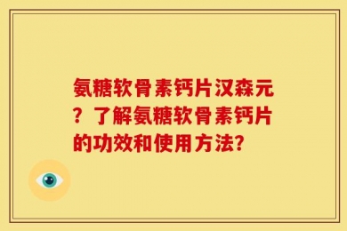氨糖软骨素钙片汉森元？了解氨糖软骨素钙片的功效和使用方法？