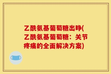 乙酰氨基葡萄糖出睁(乙酰氨基葡萄糖：关节疼痛的全面解决方案)