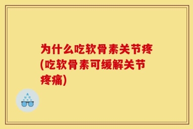 为什么吃软骨素关节疼(吃软骨素可缓解关节疼痛)