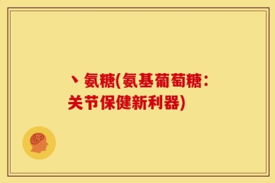 丶氨糖(氨基葡萄糖：关节保健新利器)