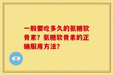 一般要吃多久的氨糖软骨素？氨糖软骨素的正确服用方法？