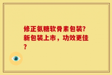 修正氨糖软骨素包装？新包装上市，功效更佳？