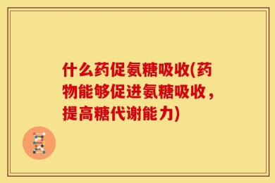 什么药促氨糖吸收(药物能够促进氨糖吸收，提高糖代谢能力)