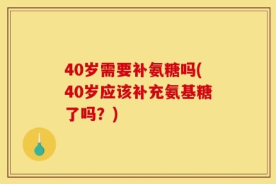 40岁需要补氨糖吗(40岁应该补充氨基糖了吗？)