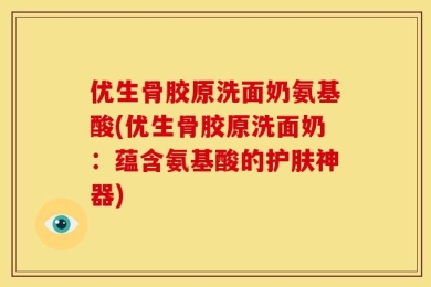 优生骨胶原洗面奶氨基酸(优生骨胶原洗面奶：蕴含氨基酸的护肤神器)