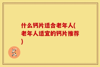 什么钙片适合老年人(老年人适宜的钙片推荐)