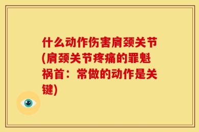 什么动作伤害肩颈关节(肩颈关节疼痛的罪魁祸首：常做的动作是关键)