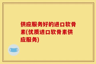 供应服务好的进口软骨素(优质进口软骨素供应服务)