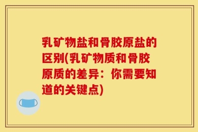 乳矿物盐和骨胶原盐的区别(乳矿物质和骨胶原质的差异：你需要知道的关键点)