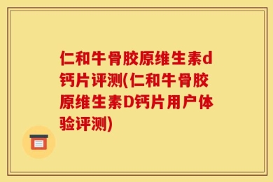 仁和牛骨胶原维生素d钙片评测(仁和牛骨胶原维生素D钙片用户体验评测)