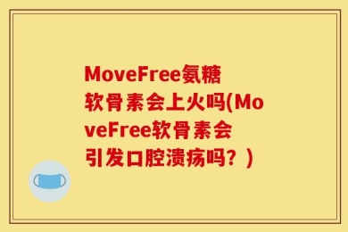 MoveFree氨糖软骨素会上火吗(MoveFree软骨素会引发口腔溃疡吗？)