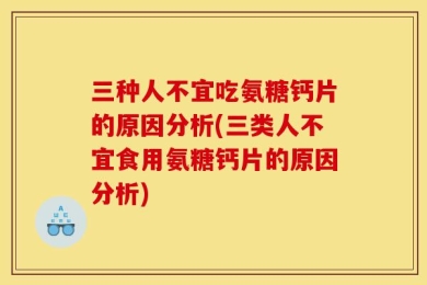 三种人不宜吃氨糖钙片的原因分析(三类人不宜食用氨糖钙片的原因分析)