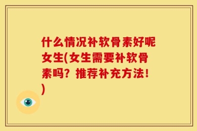 什么情况补软骨素好呢女生(女生需要补软骨素吗？推荐补充方法！)