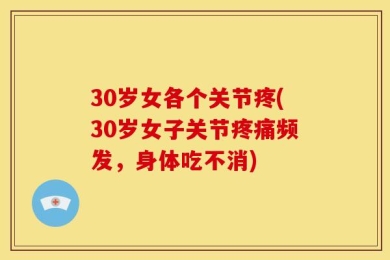 30岁女各个关节疼(30岁女子关节疼痛频发，身体吃不消)
