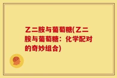 乙二胺与葡萄糖(乙二胺与葡萄糖：化学配对的奇妙组合)