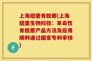 上海纽堡骨胶原(上海纽堡生物科技：革命性骨胶原产品方法及应用顺利通过国家专利审核)